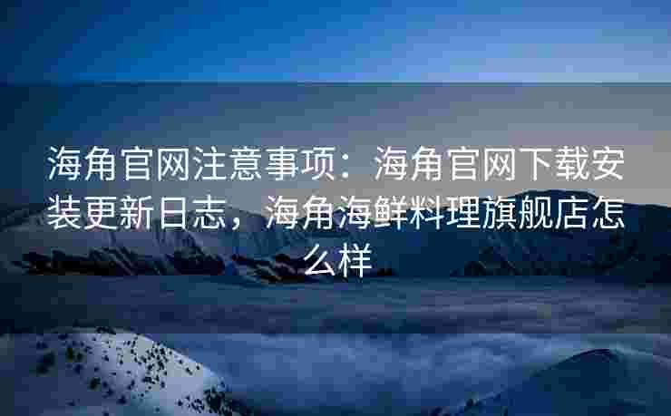 海角官网注意事项：海角官网下载安装更新日志，海角海鲜料理旗舰店怎么样