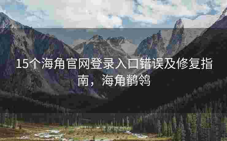 15个海角官网登录入口错误及修复指南，海角鹡鸰