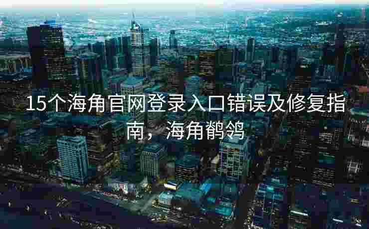 15个海角官网登录入口错误及修复指南，海角鹡鸰