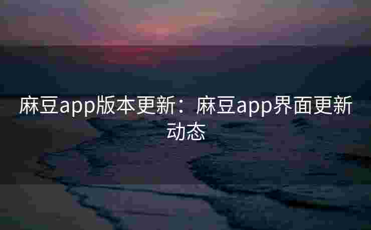 麻豆app版本更新：麻豆app界面更新动态