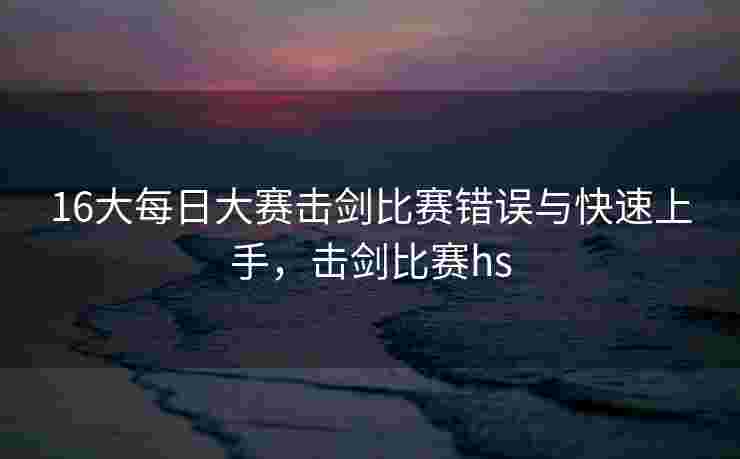 16大每日大赛击剑比赛错误与快速上手，击剑比赛hs
