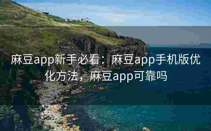 麻豆app新手必看：麻豆app手机版优化方法，麻豆app可靠吗