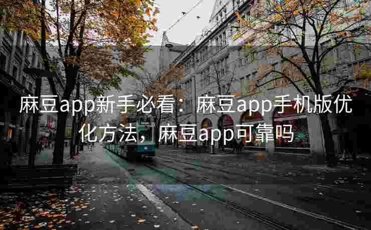 麻豆app新手必看：麻豆app手机版优化方法，麻豆app可靠吗