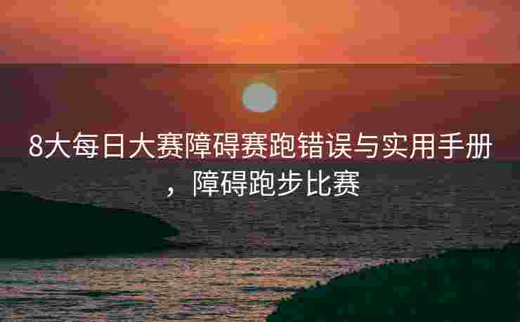 8大每日大赛障碍赛跑错误与实用手册，障碍跑步比赛