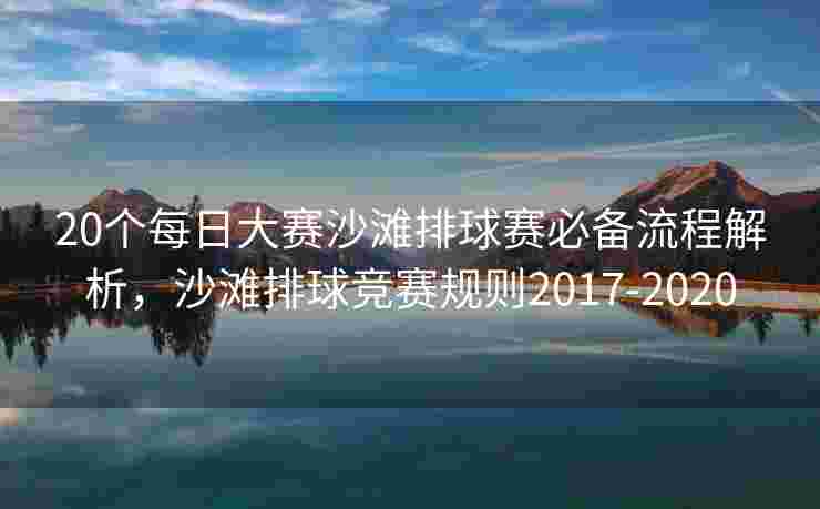 20个每日大赛沙滩排球赛必备流程解析，沙滩排球竞赛规则2017-2020