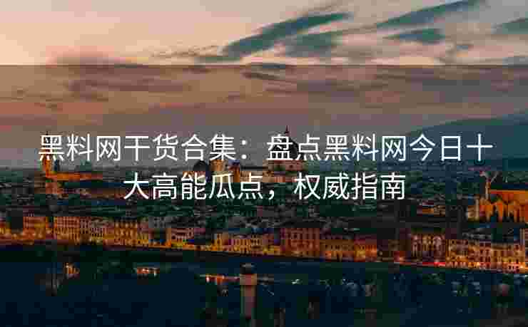 黑料网干货合集：盘点黑料网今日十大高能瓜点，权威指南