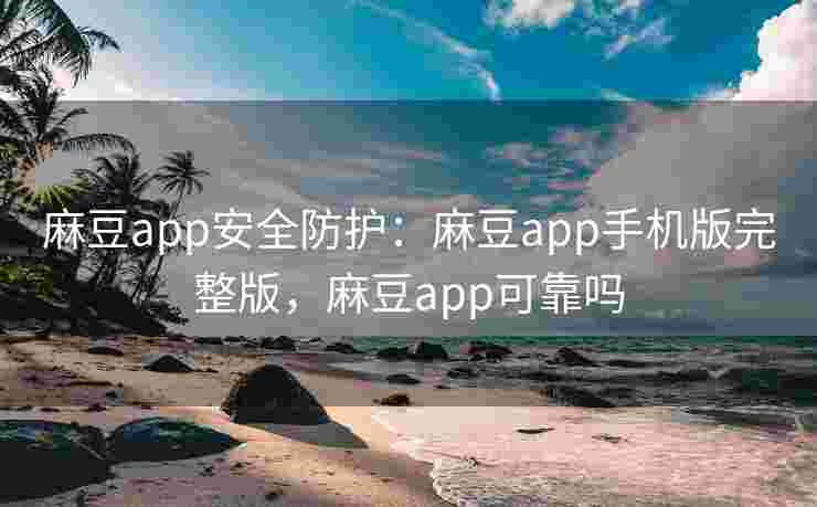 麻豆app安全防护：麻豆app手机版完整版，麻豆app可靠吗