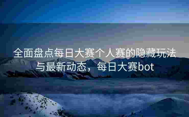 全面盘点每日大赛个人赛的隐藏玩法与最新动态，每日大赛bot