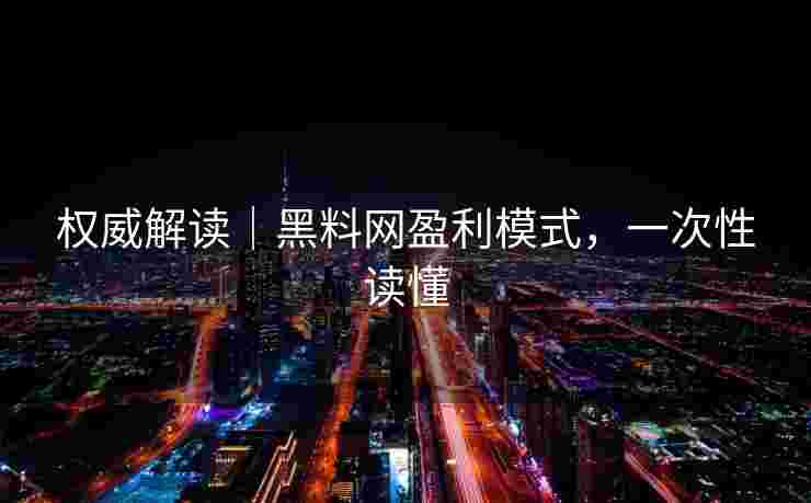 权威解读｜黑料网盈利模式，一次性读懂