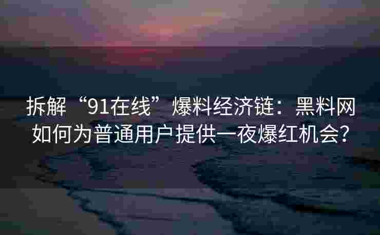 拆解“91在线”爆料经济链：黑料网如何为普通用户提供一夜爆红机会？